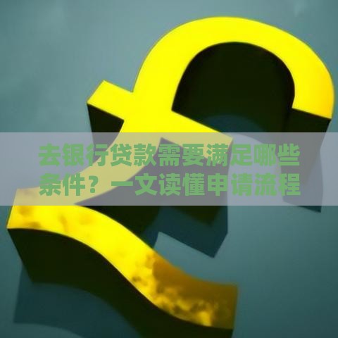 去银行贷款需要满足哪些条件？一文读懂申请流程与资质要求