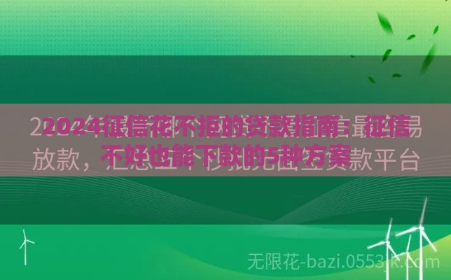 2024征信花不拒的贷款指南：征信不好也能下款的5种方案