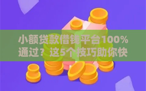 小额贷款借钱平台100%通过？这5个技巧助你快速下款！