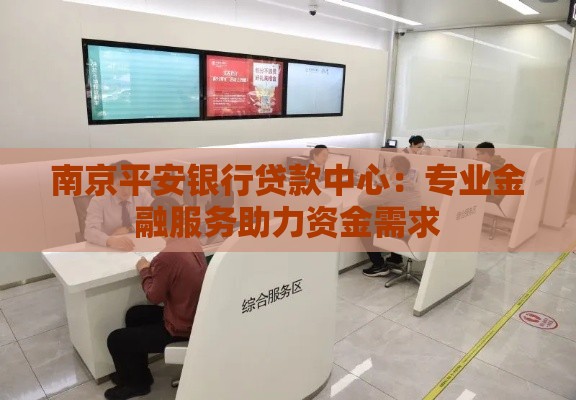 南京平安银行贷款中心：专业金融服务助力资金需求