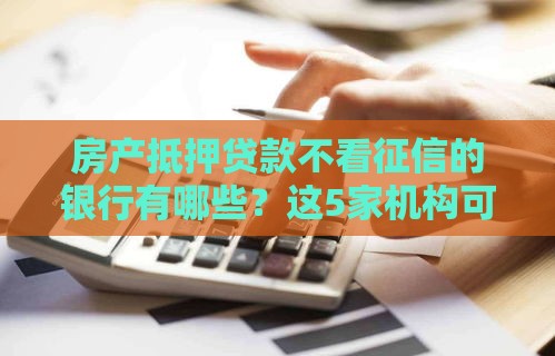 房产抵押贷款不看征信的银行有哪些？这5家机构可尝试