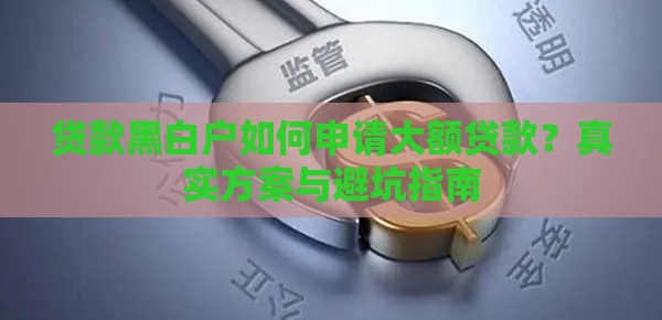 贷款黑白户如何申请大额贷款？真实方案与避坑指南