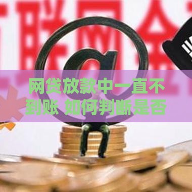 网贷放款中一直不到账 如何判断是否被骗