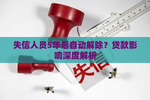 失信人员5年后自动解除？贷款影响深度解析