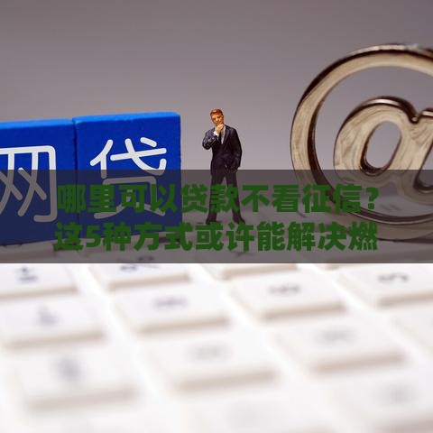 哪里可以贷款不看征信？这5种方式或许能解决燃眉之急