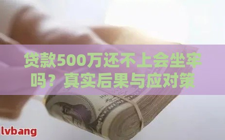 贷款500万还不上会坐牢吗？真实后果与应对策略解析