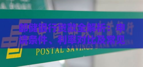邮储银行贷款全解析：申请条件、利率对比及常见问题解答