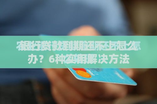 银行贷款到期还不上怎么办？6种实用解决方法