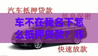 车不在我名下怎么抵押贷款？非本人车辆典当全攻略