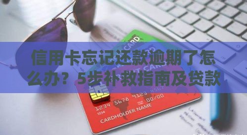 信用卡忘记还款逾期了怎么办？5步补救指南及贷款影响解析