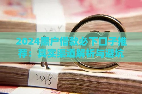 2024黑户借款必下口子推荐：真实渠道解析与避坑指南