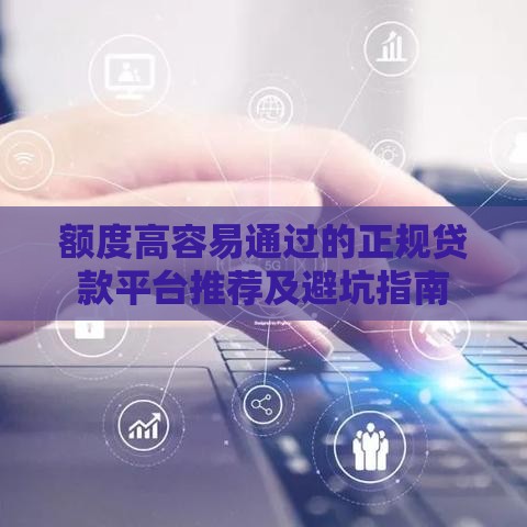 额度高容易通过的正规贷款平台推荐及避坑指南