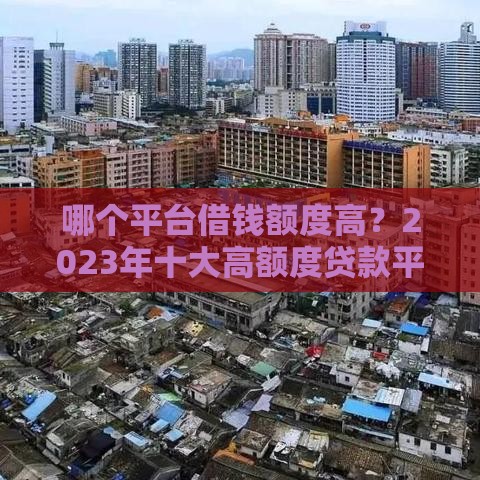 哪个平台借钱额度高？2023年十大高额度贷款平台测评