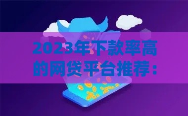 2023年下款率高的网贷平台推荐:实测通过率高的正规口子 2023年下款率高的网贷平台推荐:实测通过率高的正规口子