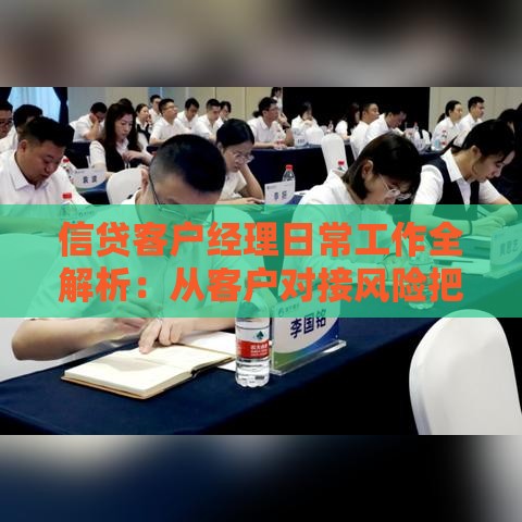 信贷客户经理日常工作全解析：从客户对接风险把控到贷款全流程管理