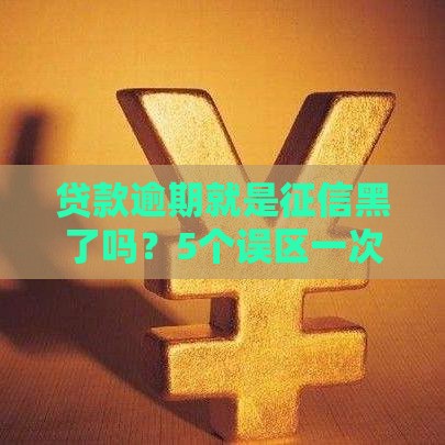 贷款逾期就是征信黑了吗?5个误区一次说清 贷款逾期就是征信黑了吗?5个误区一次说清