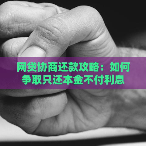 网贷协商还款攻略:如何争取只还本金不付利息 网贷协商还款攻略:如何争取只还本金不付利息