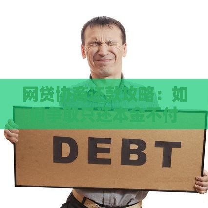 网贷协商还款攻略:如何争取只还本金不付利息 网贷协商还款攻略:如何争取只还本金不付利息