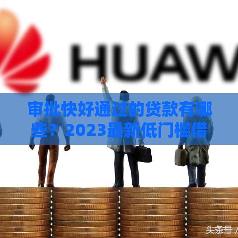 审批快好通过的贷款有哪些？2023最新低门槛借款攻略