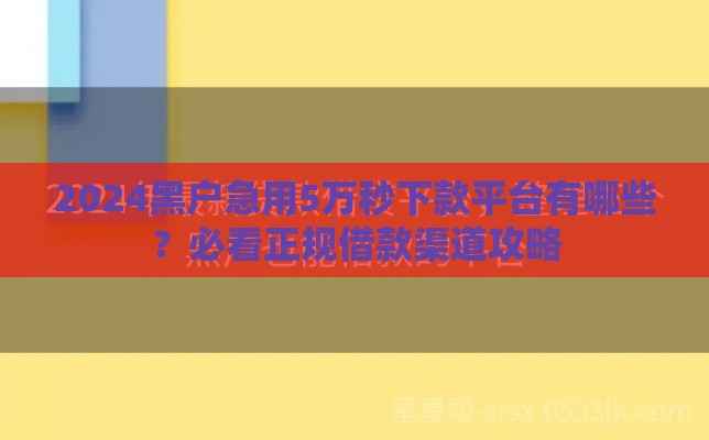 2024黑户急用5万秒下款平台有哪些？必看正规借款渠道攻略