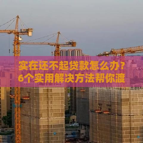 实在还不起贷款怎么办？6个实用解决方法帮你渡过难关