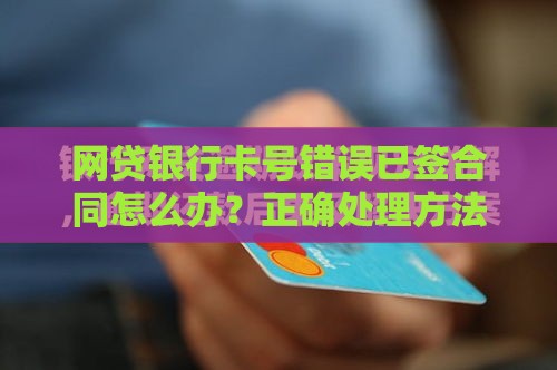 网贷银行卡号错误已签合同怎么办？正确处理方法解析