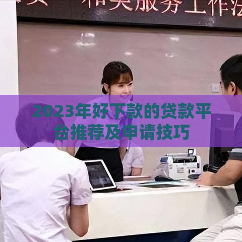 2023年好下款的贷款平台推荐及申请技巧