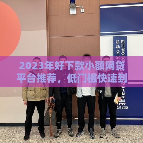 2023年好下款小额网贷平台推荐，低门槛快速到账攻略