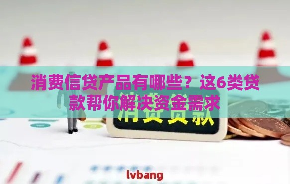 消费信贷产品有哪些？这6类贷款帮你解决资金需求