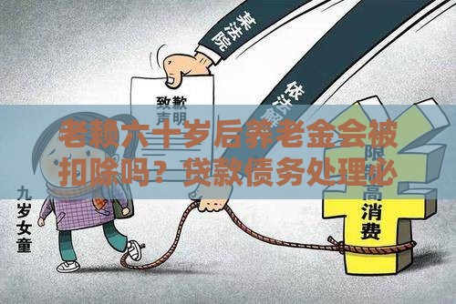 老赖六十岁后养老金会被扣除吗？贷款债务处理必看
