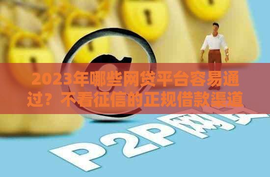 2023年哪些网贷平台容易通过？不看征信的正规借款渠道解析