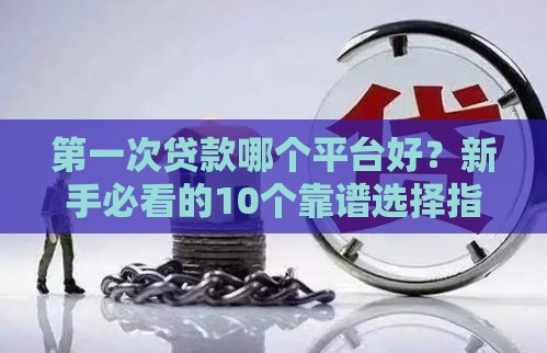 第一次贷款哪个平台好？新手必看的10个靠谱选择指南