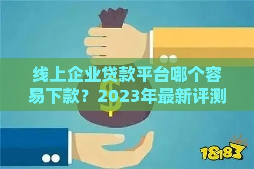 线上企业贷款平台哪个容易下款？2023年最新评测推荐