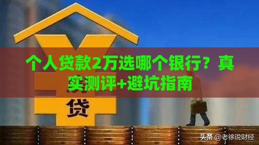 个人贷款2万选哪个银行？真实测评+避坑指南