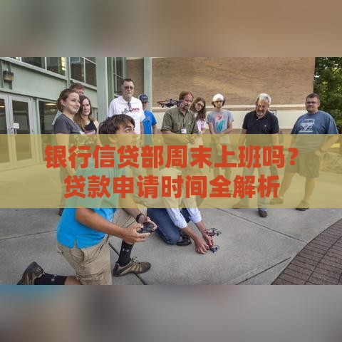 银行信贷部周末上班吗?贷款申请时间全解析 银行信贷部周末上班吗?贷款申请时间全解析