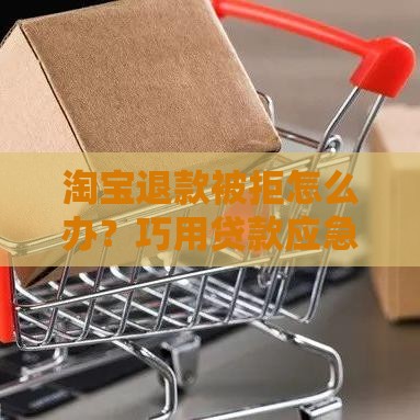 淘宝退款被拒怎么办？巧用贷款应急解决资金难题
