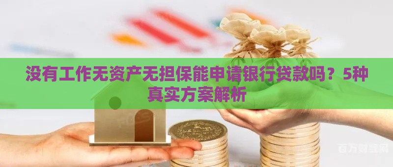 没有工作无资产无担保能申请银行贷款吗？5种真实方案解析