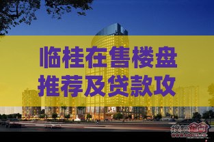 临桂在售楼盘推荐及贷款攻略：低首付、高性价比如何选？