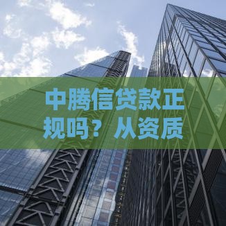 中腾信贷款正规吗？从资质到用户评价的深度解析
