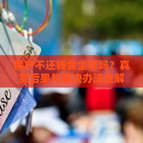 黑户不还钱会坐牢吗？真实后果与解决办法全解析