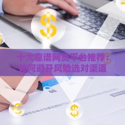 十大靠谱网贷平台推荐：如何避开风险选对渠道