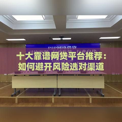 十大靠谱网贷平台推荐：如何避开风险选对渠道