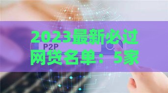 2023最新必过网贷名单：5家高通过率平台实测解析