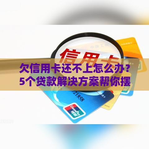 欠信用卡还不上怎么办？5个贷款解决方案帮你摆脱债务危机