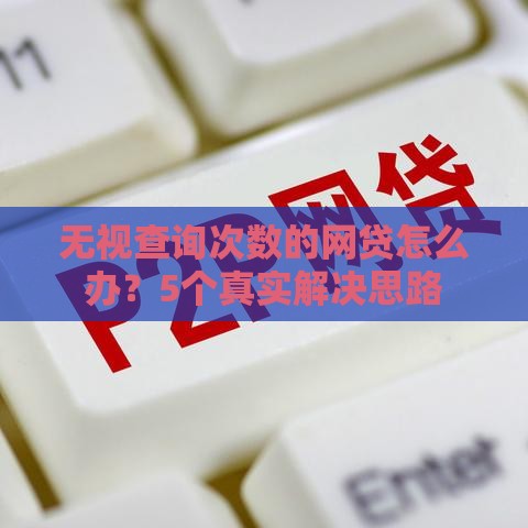 无视查询次数的网贷怎么办？5个真实解决思路