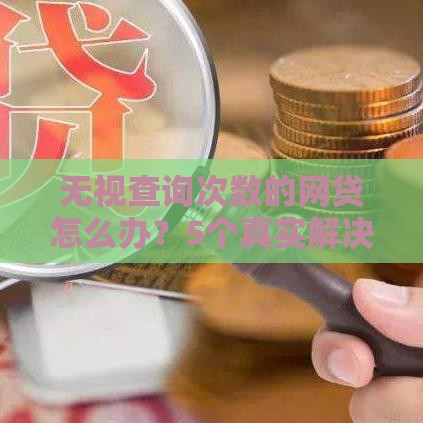 无视查询次数的网贷怎么办？5个真实解决思路