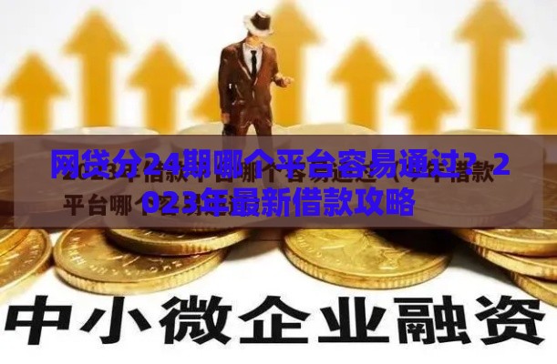 网贷分24期哪个平台容易通过？2023年最新借款攻略