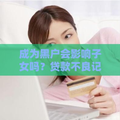 成为黑户会影响子女吗？贷款不良记录对家庭的深远影响分析