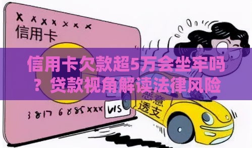 信用卡欠款超5万会坐牢吗？贷款视角解读法律风险
