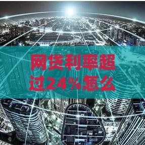 网贷利率超过24%怎么办？教你合法维权与降息技巧